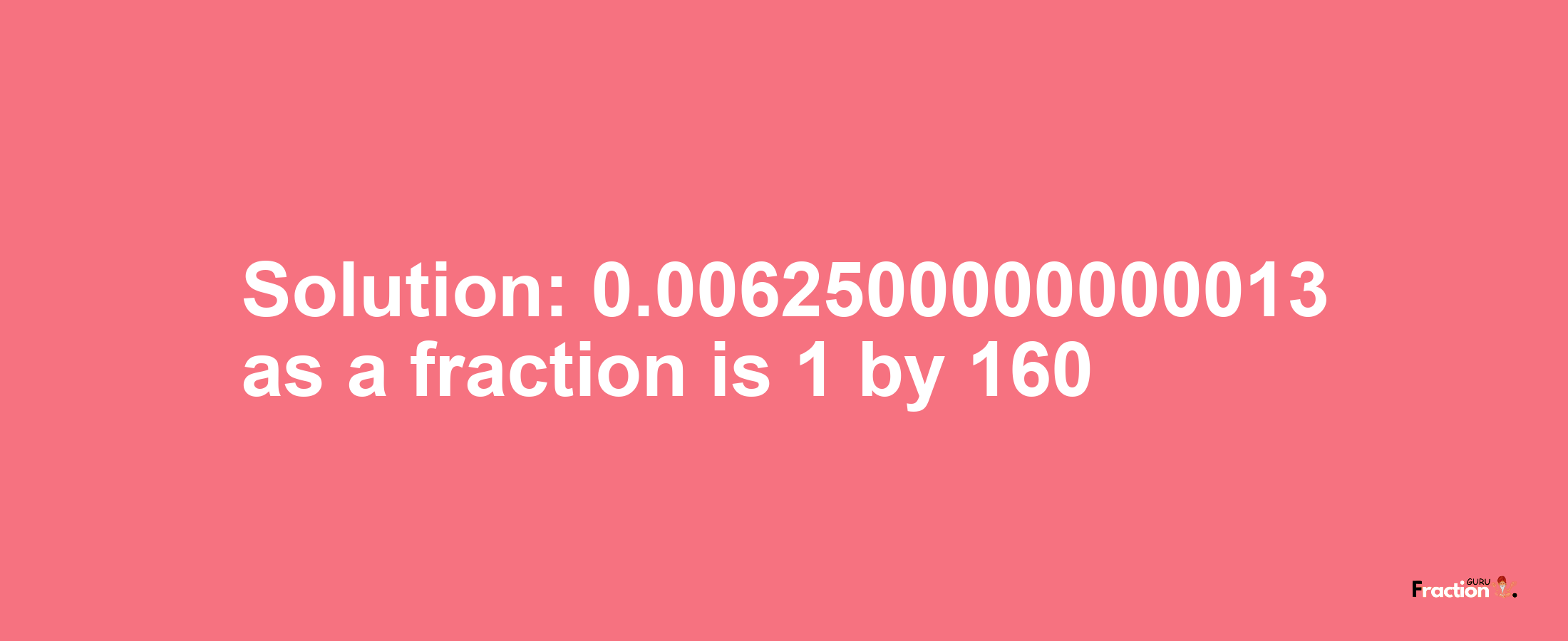 Solution:0.0062500000000013 as a fraction is 1/160